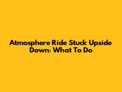Atmosphere Ride Stuck Upside Down: What To Do