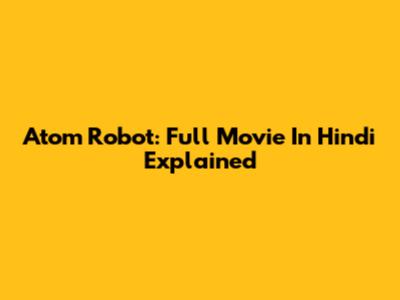 Atom Robot: Full Movie In Hindi Explained