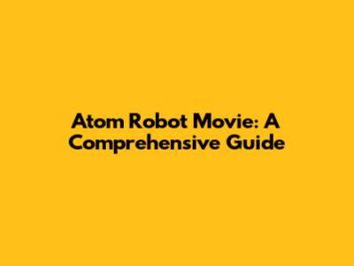 Atom Robot Movie: A Comprehensive Guide