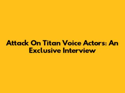Attack On Titan Voice Actors: An Exclusive Interview