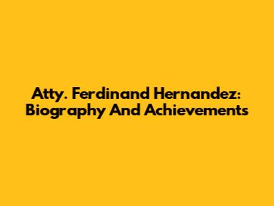 Atty. Ferdinand Hernandez: Biography And Achievements