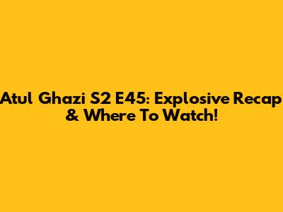 Atul Ghazi S2 E45: Explosive Recap & Where To Watch!