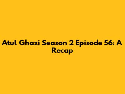 Atul Ghazi Season 2 Episode 56: A Recap
