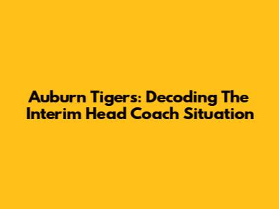 Auburn Tigers: Decoding The Interim Head Coach Situation