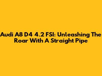 Audi A8 D4 4.2 FSI: Unleashing The Roar With A Straight Pipe