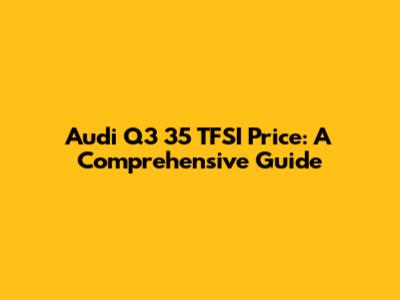 Audi Q3 35 TFSI Price: A Comprehensive Guide