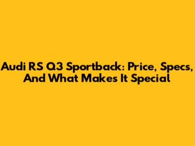 Audi RS Q3 Sportback: Price, Specs, And What Makes It Special