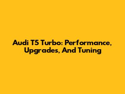Audi T5 Turbo: Performance, Upgrades, And Tuning