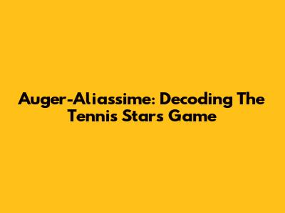 Auger-Aliassime: Decoding The Tennis Star's Game