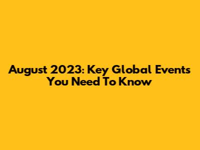 August 2023: Key Global Events You Need To Know