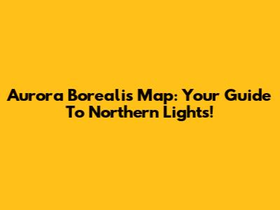 Aurora Borealis Map: Your Guide To Northern Lights!