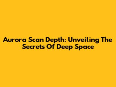Aurora Scan Depth: Unveiling The Secrets Of Deep Space