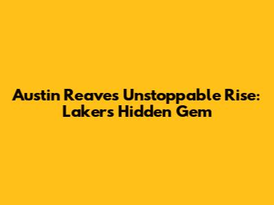 Austin Reaves' Unstoppable Rise: Lakers' Hidden Gem