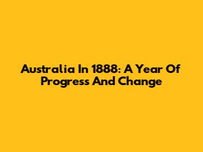 Australia In 1888: A Year Of Progress And Change
