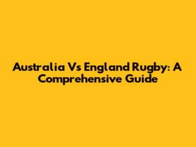 Australia Vs England Rugby: A Comprehensive Guide