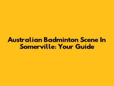 Australian Badminton Scene In Somerville: Your Guide