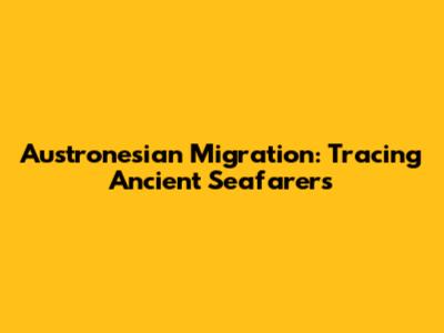 Austronesian Migration: Tracing Ancient Seafarers