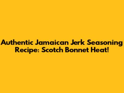 Authentic Jamaican Jerk Seasoning Recipe: Scotch Bonnet Heat!