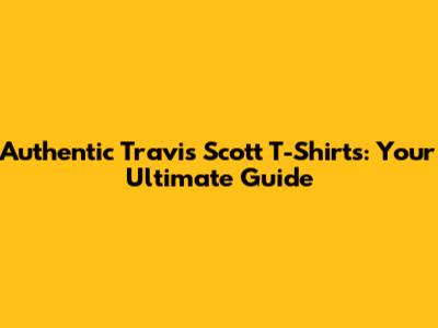 Authentic Travis Scott T-Shirts: Your Ultimate Guide
