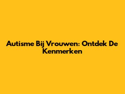 Autisme Bij Vrouwen: Ontdek De Kenmerken