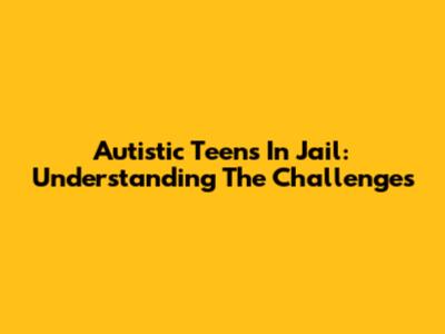 Autistic Teens In Jail: Understanding The Challenges