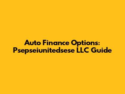 Auto Finance Options: Psepseiunitedsese LLC Guide