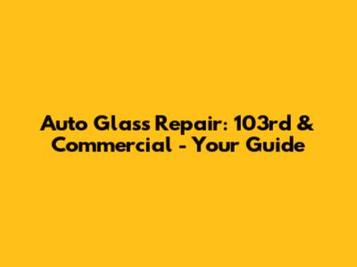 Auto Glass Repair: 103rd & Commercial - Your Guide