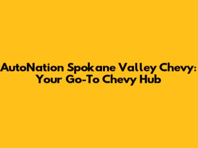 AutoNation Spokane Valley Chevy: Your Go-To Chevy Hub