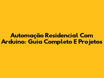 Automação Residencial Com Arduino: Guia Completo E Projetos