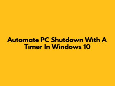 Automate PC Shutdown With A Timer In Windows 10