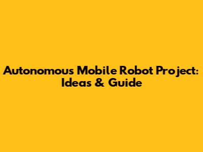 Autonomous Mobile Robot Project: Ideas & Guide