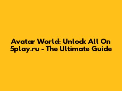 Avatar World: Unlock All On 5play.ru - The Ultimate Guide