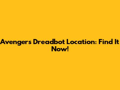 Avengers Dreadbot Location: Find It Now!