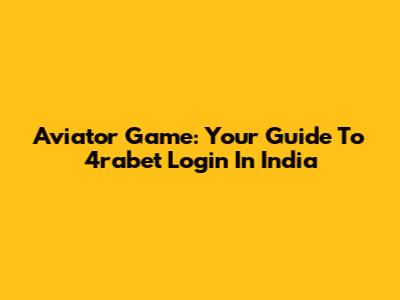 Aviator Game: Your Guide To 4rabet Login In India