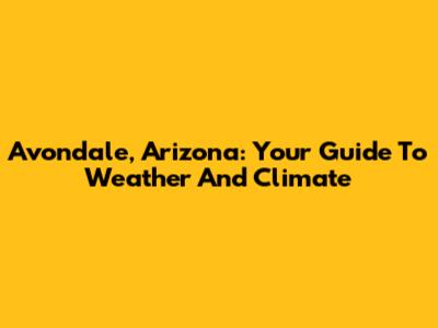 Avondale, Arizona: Your Guide To Weather And Climate