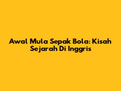 Awal Mula Sepak Bola: Kisah Sejarah Di Inggris