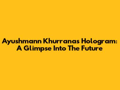 Ayushmann Khurrana's Hologram: A Glimpse Into The Future