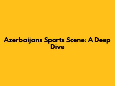 Azerbaijan's Sports Scene: A Deep Dive