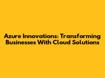Azure Innovations: Transforming Businesses With Cloud Solutions