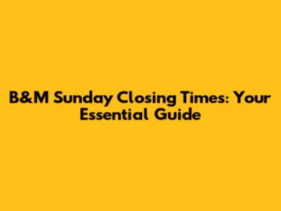 B&M Sunday Closing Times: Your Essential Guide