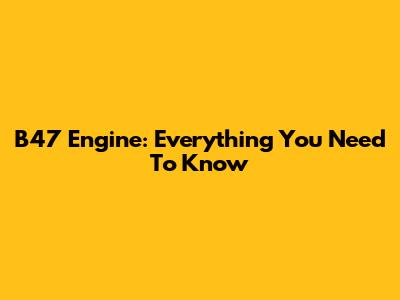 B47 Engine: Everything You Need To Know