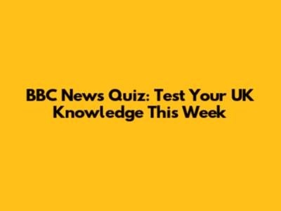BBC News Quiz: Test Your UK Knowledge This Week