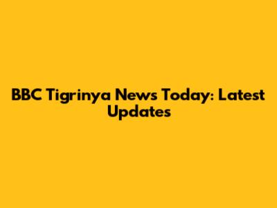 BBC Tigrinya News Today: Latest Updates