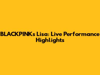 BLACKPINK's Lisa: Live Performance Highlights