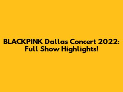 BLACKPINK Dallas Concert 2022: Full Show Highlights!