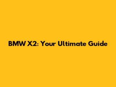 BMW X2: Your Ultimate Guide