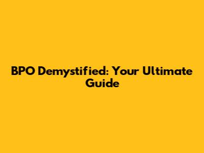 BPO Demystified: Your Ultimate Guide