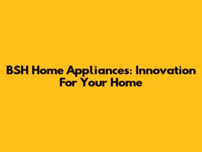 BSH Home Appliances: Innovation For Your Home