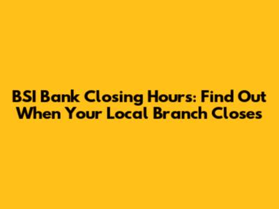 BSI Bank Closing Hours: Find Out When Your Local Branch Closes
