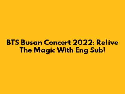 BTS Busan Concert 2022: Relive The Magic With Eng Sub!